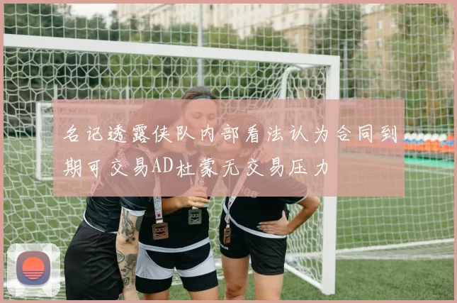 名记透露侠队内部看法认为合同到期可交易AD杜蒙无交易压力
