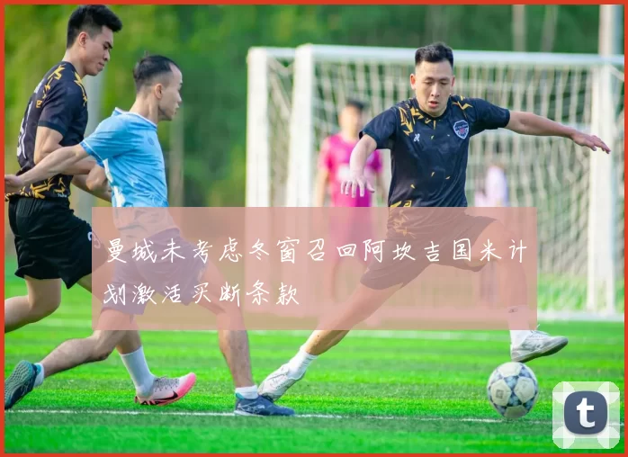 曼城未考虑冬窗召回阿坎吉国米计划激活买断条款