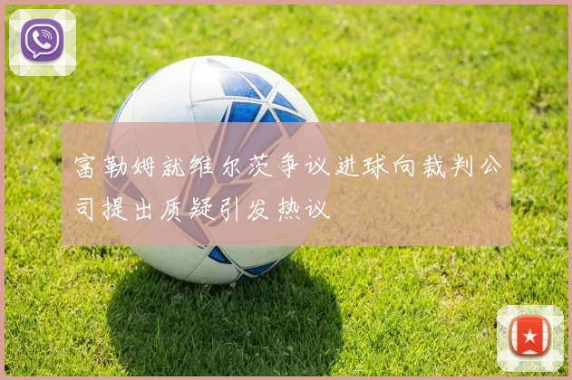 富勒姆就维尔茨争议进球向裁判公司提出质疑引发热议