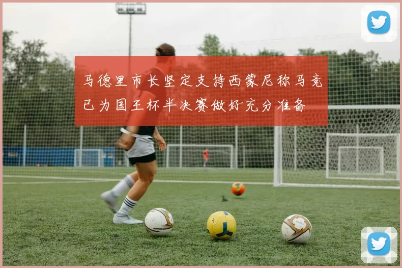 马德里市长坚定支持西蒙尼称马竞已为国王杯半决赛做好充分准备