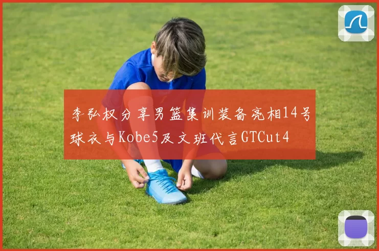 李弘权分享男篮集训装备亮相14号球衣与Kobe5及文班代言GTCut4
