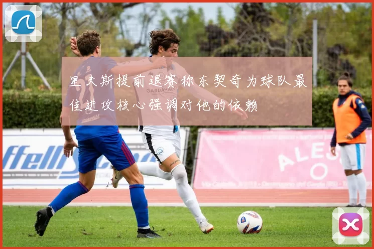 里夫斯提前退赛称东契奇为球队最佳进攻核心强调对他的依赖