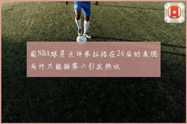 前NBA球员点评弗拉格在26届的表现或许只能排第六引发热议