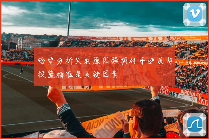 哈登分析失利原因强调对手速度与投篮精准是关键因素