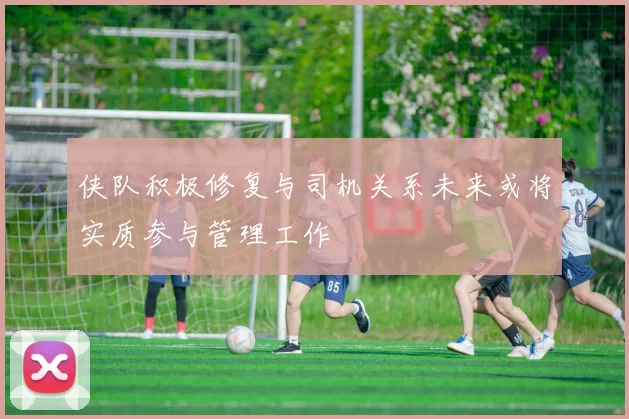 侠队积极修复与司机关系未来或将实质参与管理工作