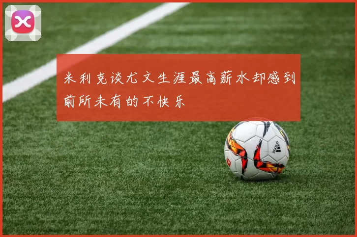米利克谈尤文生涯最高薪水却感到前所未有的不快乐