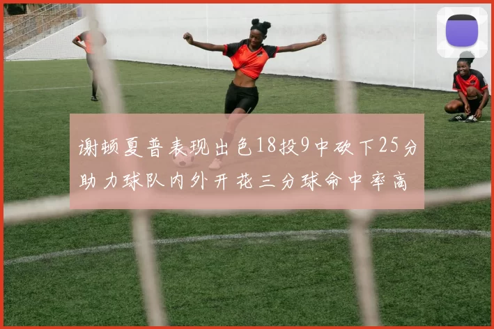 谢顿夏普表现出色18投9中砍下25分助力球队内外开花三分球命中率高达50