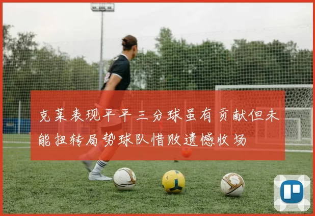 克莱表现平平三分球虽有贡献但未能扭转局势球队惜败遗憾收场